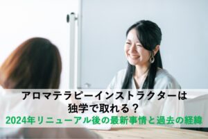 アロマテラピーインストラクターは独学で取れる? 2024年リニューアル後の最新事情と過去の経緯